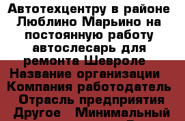 Автотехцентру в районе Люблино-Марьино на постоянную работу автослесарь для ремонта Шевроле › Название организации ­ Компания-работодатель › Отрасль предприятия ­ Другое › Минимальный оклад ­ 40 000 - Все города Работа » Вакансии   . Мордовия респ.